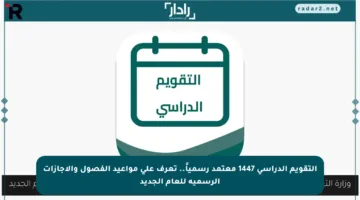 التقويم الدراسي 1447 معتمد رسمياً.. تعرف على مواعيد الفصول والإجازات الرسمية للعام الجديد